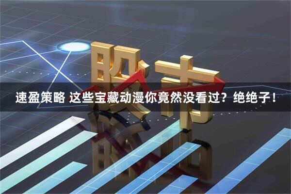 速盈策略 这些宝藏动漫你竟然没看过?绝绝子!