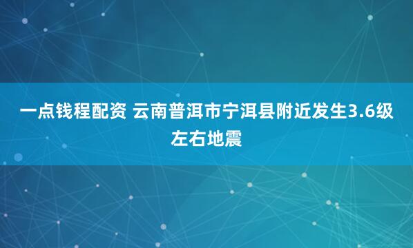 一点钱程配资 云南普洱市宁洱县附近发生3.6级左右地震