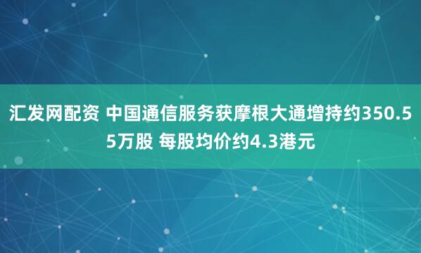 汇发网配资 中国通信服务获摩根大通增持约350.55万股 每股均价约4.3港元