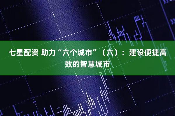 七星配资 助力“六个城市”（六）：建设便捷高效的智慧城市
