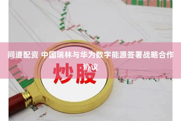 问道配资 中国瑞林与华为数字能源签署战略合作协议