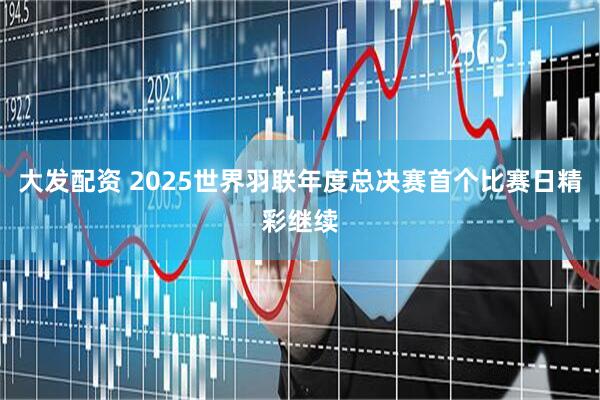 大发配资 2025世界羽联年度总决赛首个比赛日精彩继续