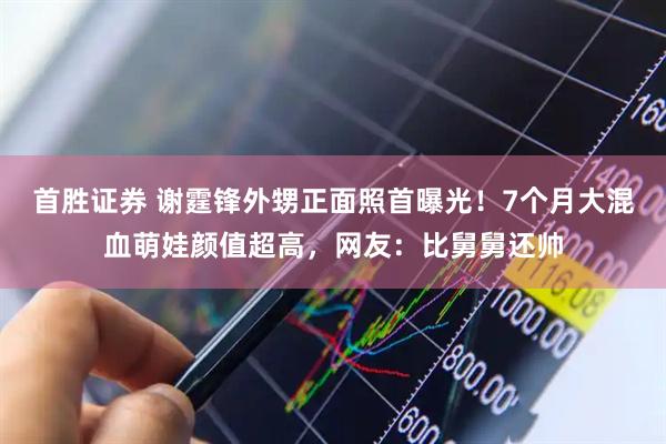 首胜证券 谢霆锋外甥正面照首曝光！7个月大混血萌娃颜值超高，网友：比舅舅还帅